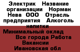 Электрик › Название организации ­ Норман-Нева, ООО › Отрасль предприятия ­ Алкоголь, напитки › Минимальный оклад ­ 35 000 - Все города Работа » Вакансии   . Ивановская обл.